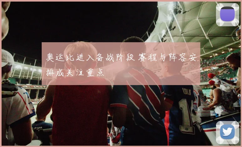 奥运比进入备战阶段 赛程与阵容安排成关注重点