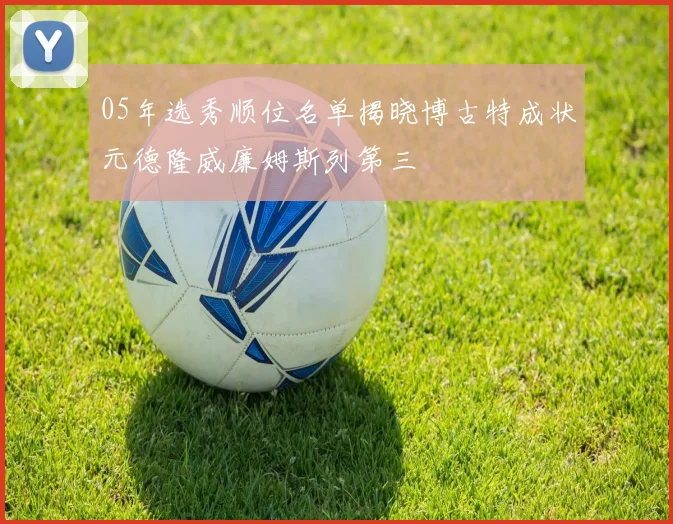 05年选秀顺位名单揭晓博古特成状元德隆威廉姆斯列第三